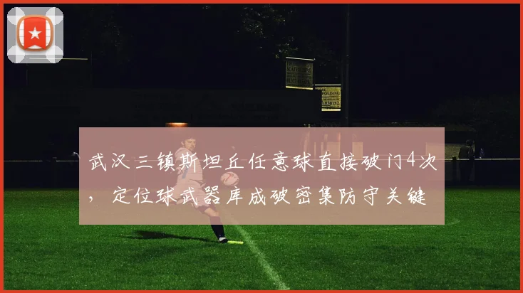 武汉三镇斯坦丘任意球直接破门4次,定位球武器库成破密集防守关键