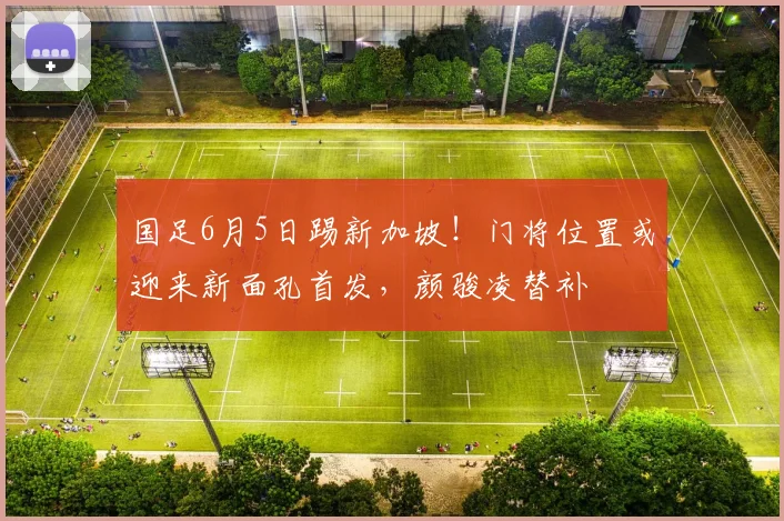 国足6月5日踢新加坡！门将位置或迎来新面孔首发，颜骏凌替补