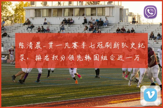 陈清晨_贾一凡赛季七冠刷新队史纪录，排名积分领先韩国组合近一万分