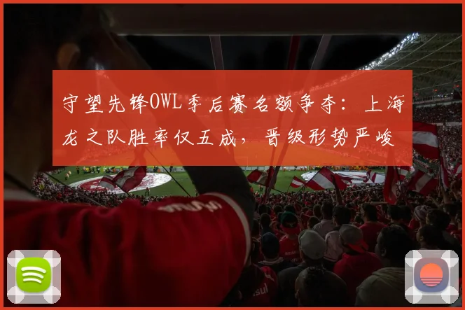 守望先锋OWL季后赛名额争夺：上海龙之队胜率仅五成，晋级形势严峻