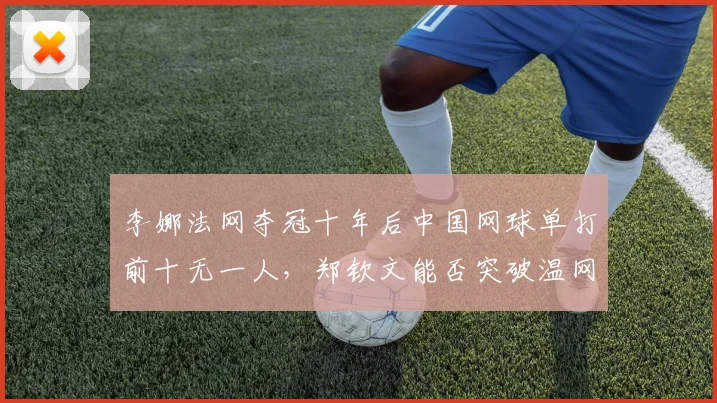 李娜法网夺冠十年后中国网球单打前十无一人，郑钦文能否突破温网八强？