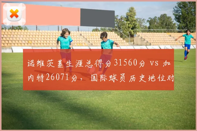 诺维茨基生涯总得分31560分 vs 加内特26071分，国际球员历史地位对比