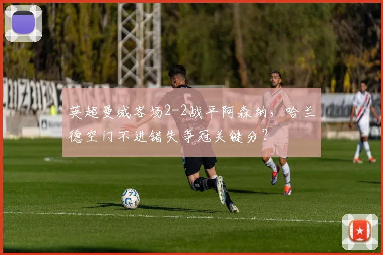 英超曼城客场2-2战平阿森纳,哈兰德空门不进错失争冠关键分?