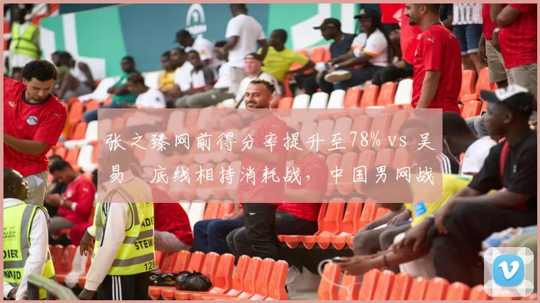 张之臻网前得分率提升至78% vs 吴易昺底线相持消耗战,中国男网战术路径分化