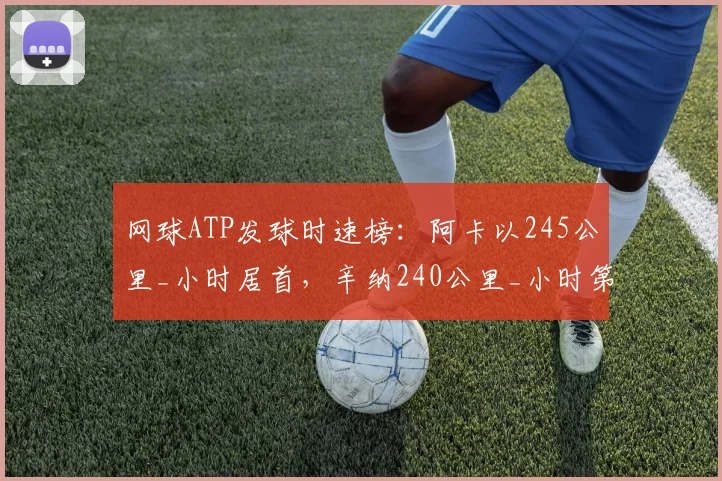 网球ATP发球时速榜:阿卡以245公里_小时居首,辛纳240公里_小时第二