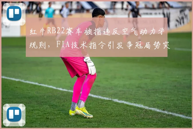 红牛RB22赛车被指违反空气动力学规则，FIA技术指令引发争冠局势突变