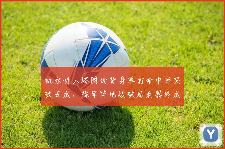 凯尔特人塔图姆背身单打命中率突破五成，绿军阵地战破局利器终成型？
